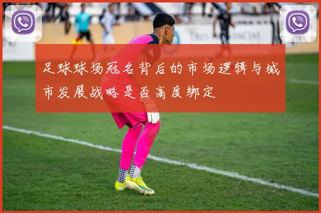 足球球场冠名背后的市场逻辑与城市发展战略是否高度绑定