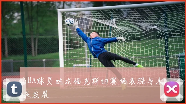 NBA球员达龙福克斯的赛场表现与未来发展