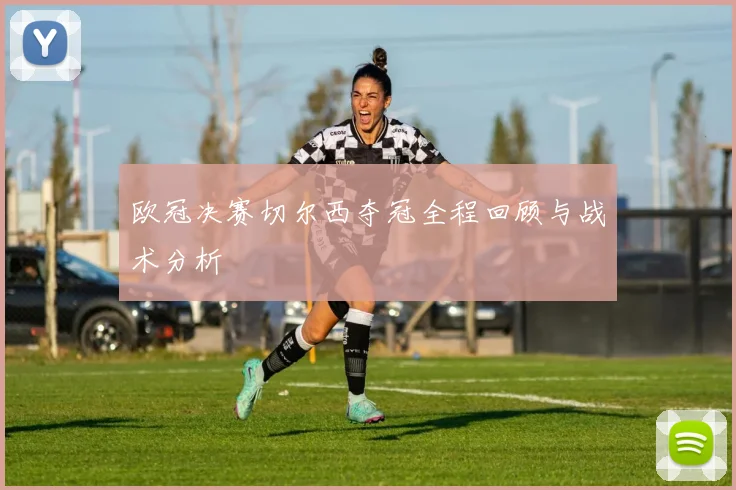 欧冠决赛切尔西夺冠全程回顾与战术分析