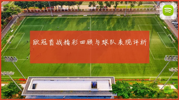 欧冠首战精彩回顾与球队表现评析