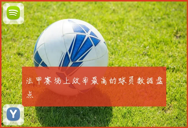 法甲赛场上效率最高的球员数据盘点