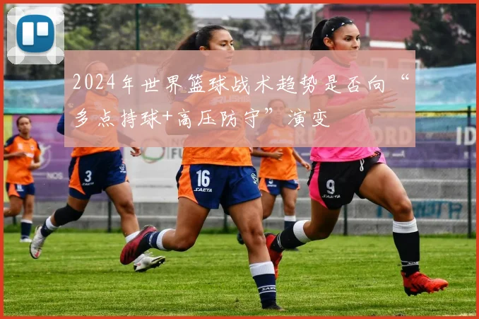 2024年世界篮球战术趋势是否向“多点持球+高压防守”演变