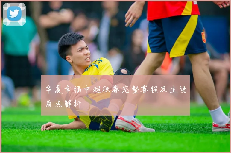 华夏幸福中超联赛完整赛程及主场看点解析