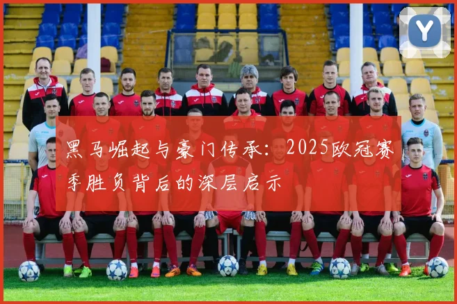 黑马崛起与豪门传承：2025欧冠赛季胜负背后的深层启示