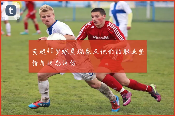 英超40岁球员现象及他们的职业坚持与状态评估
