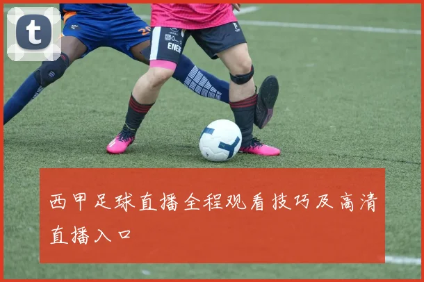 西甲足球直播全程观看技巧及高清直播入口