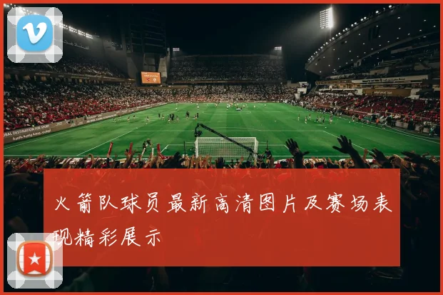 火箭队球员最新高清图片及赛场表现精彩展示