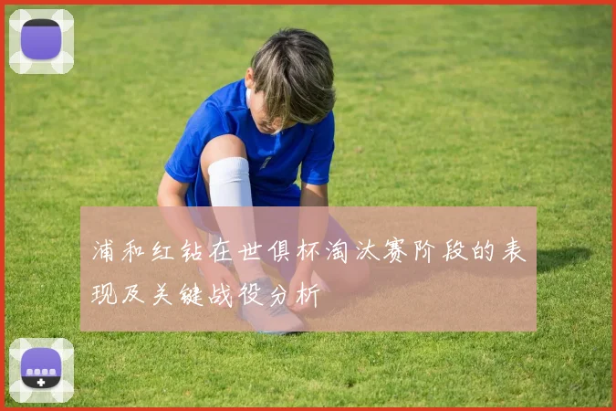 浦和红钻在世俱杯淘汰赛阶段的表现及关键战役分析