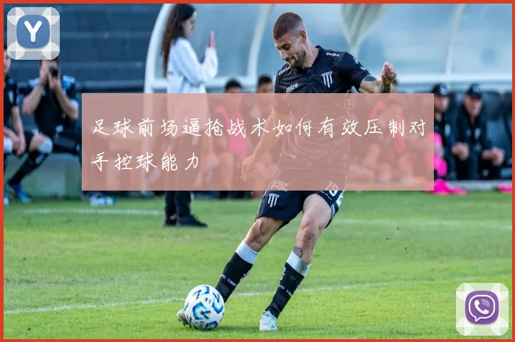 足球前场逼抢战术如何有效压制对手控球能力