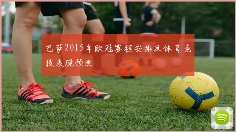 巴萨2015年欧冠赛程安排及体育竞技表现预测