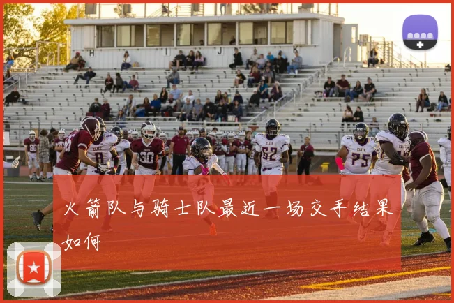 火箭队与骑士队最近一场交手结果如何