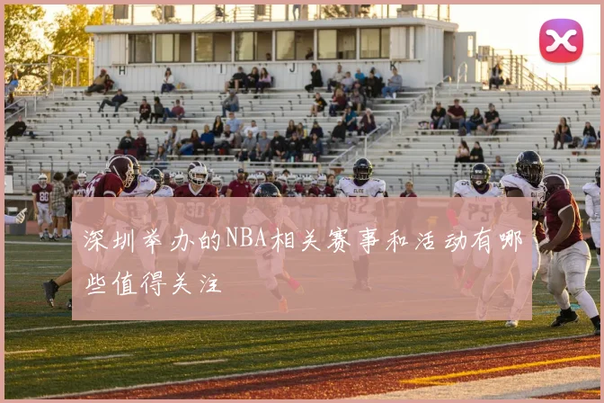 深圳举办的NBA相关赛事和活动有哪些值得关注