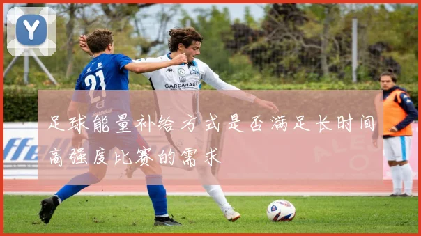足球能量补给方式是否满足长时间高强度比赛的需求