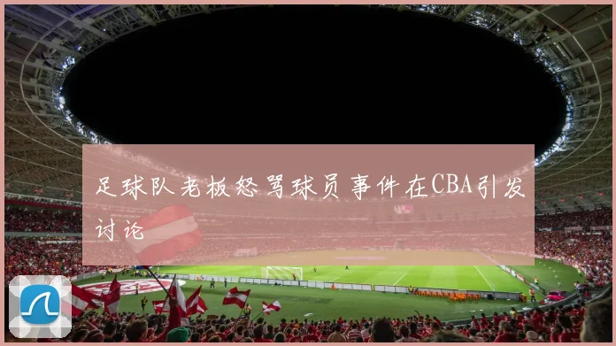 足球队老板怒骂球员事件在CBA引发讨论