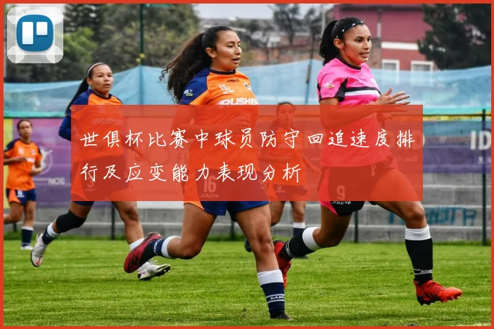 世俱杯比赛中球员防守回追速度排行及应变能力表现分析