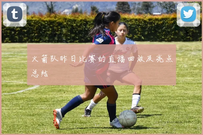 火箭队昨日比赛的直播回放及亮点总结