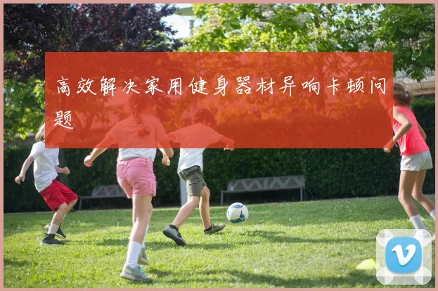 高效解决家用健身器材异响卡顿问题