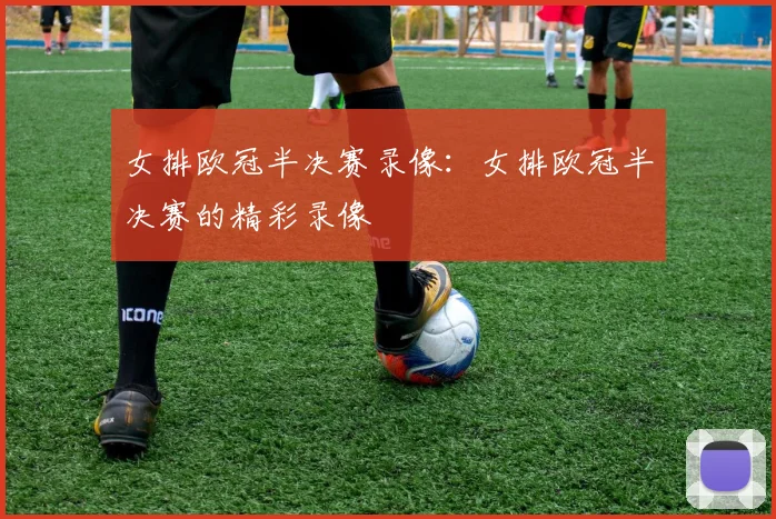 女排欧冠半决赛录像:女排欧冠半决赛的精彩录像