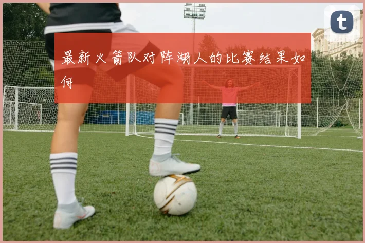 最新火箭队对阵湖人的比赛结果如何