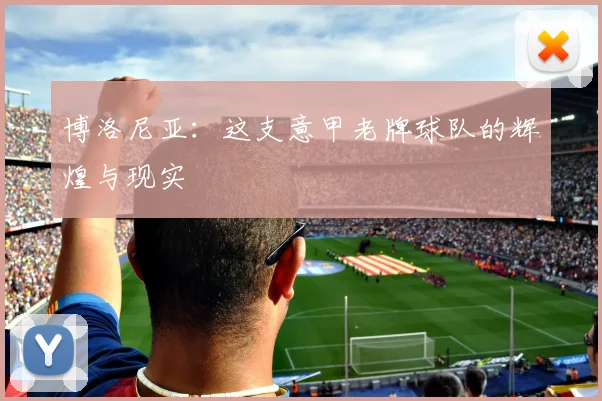 博洛尼亚：这支意甲老牌球队的辉煌与现实