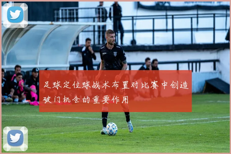 足球定位球战术布置对比赛中创造破门机会的重要作用