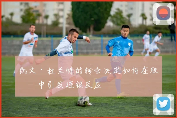 凯文·杜兰特的转会决定如何在联盟中引发连锁反应